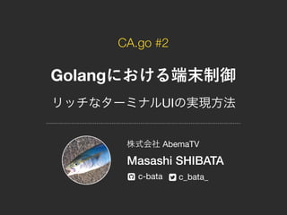 CA.go #2
Golang
UI
AbemaTV
Masashi SHIBATA
c-bata c_bata_! "
 