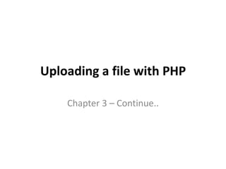 Uploading a file with PHP
Chapter 3 – Continue..
 