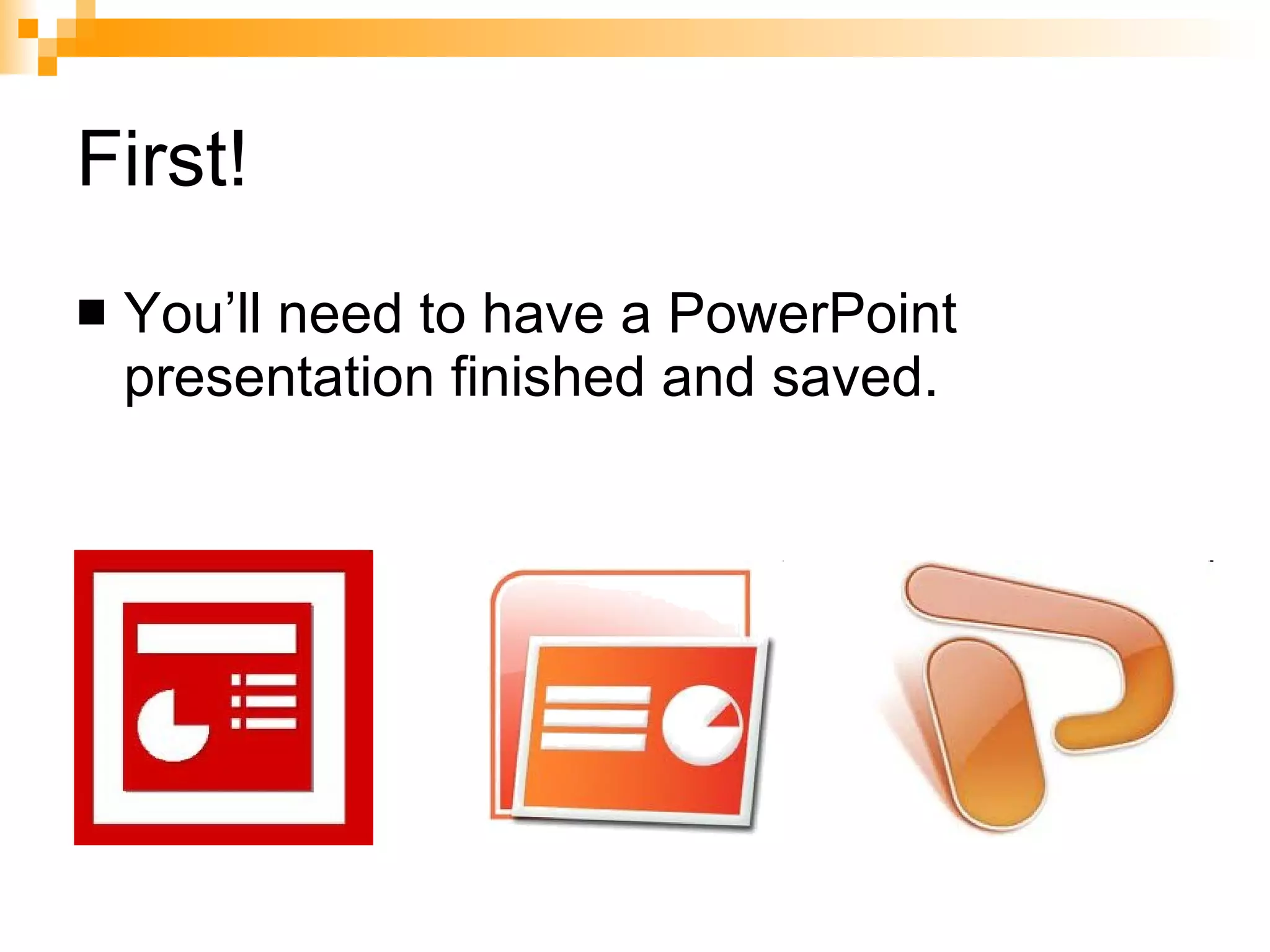 First! You’ll need to have a PowerPoint presentation finished and saved.