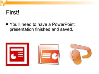 First! You’ll need to have a PowerPoint presentation finished and saved. 