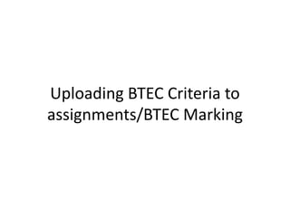 Uploading BTEC Criteria to
assignments/BTEC Marking
 