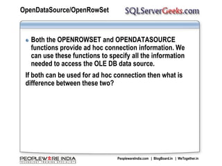 OpenDataSource/OpenRowSetBoth the OPENROWSET and OPENDATASOURCE functions provide ad hoc connection information. We can use these functions to specify all the information needed to access the OLE DB data source.If both can be used for ad hoc connection then what is difference between these two?