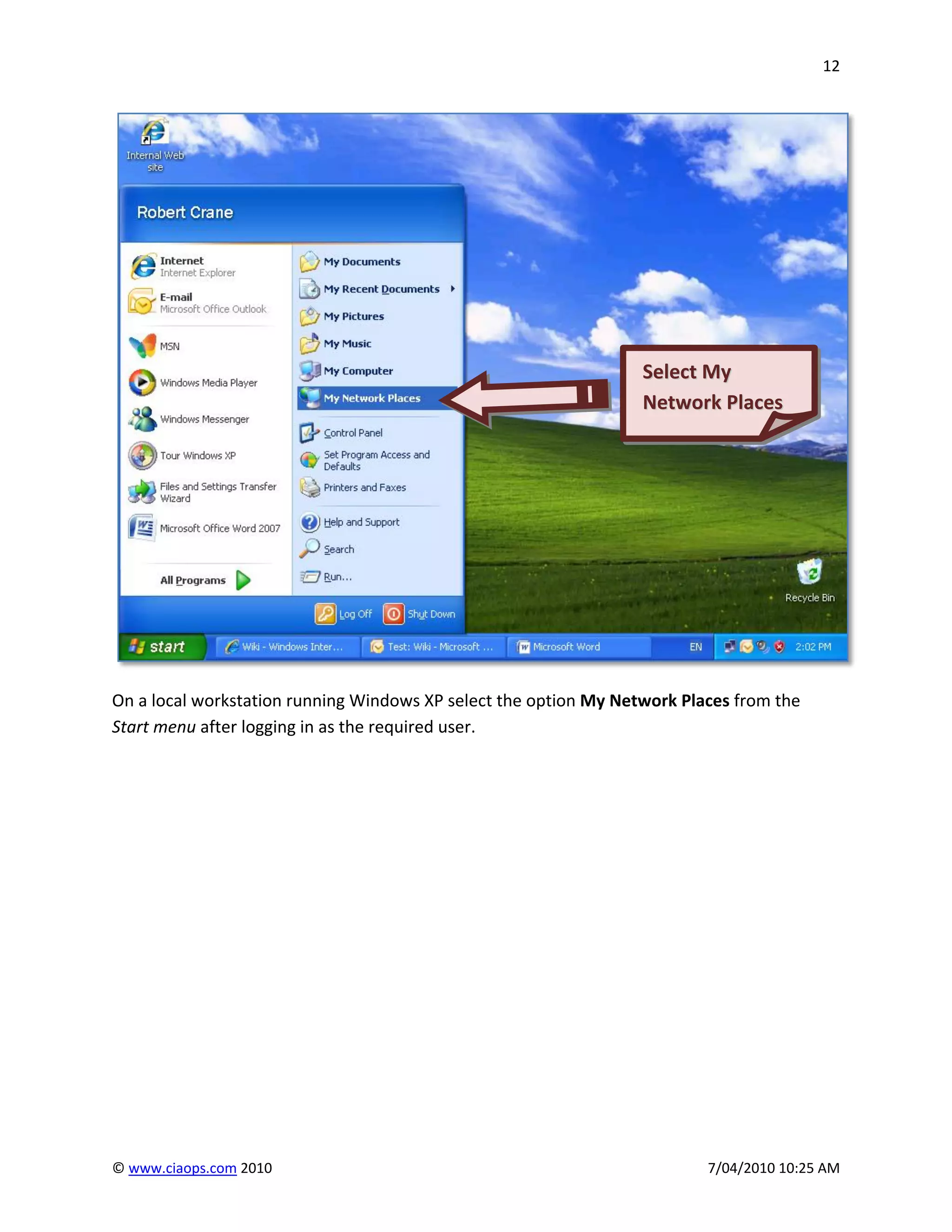 12




                                                                  Select My
                                                                  Network Places




On a local workstation running Windows XP select the option My Network Places from the
Start menu after logging in as the required user.




© www.ciaops.com 2010                                                     7/04/2010 10:25 AM
 