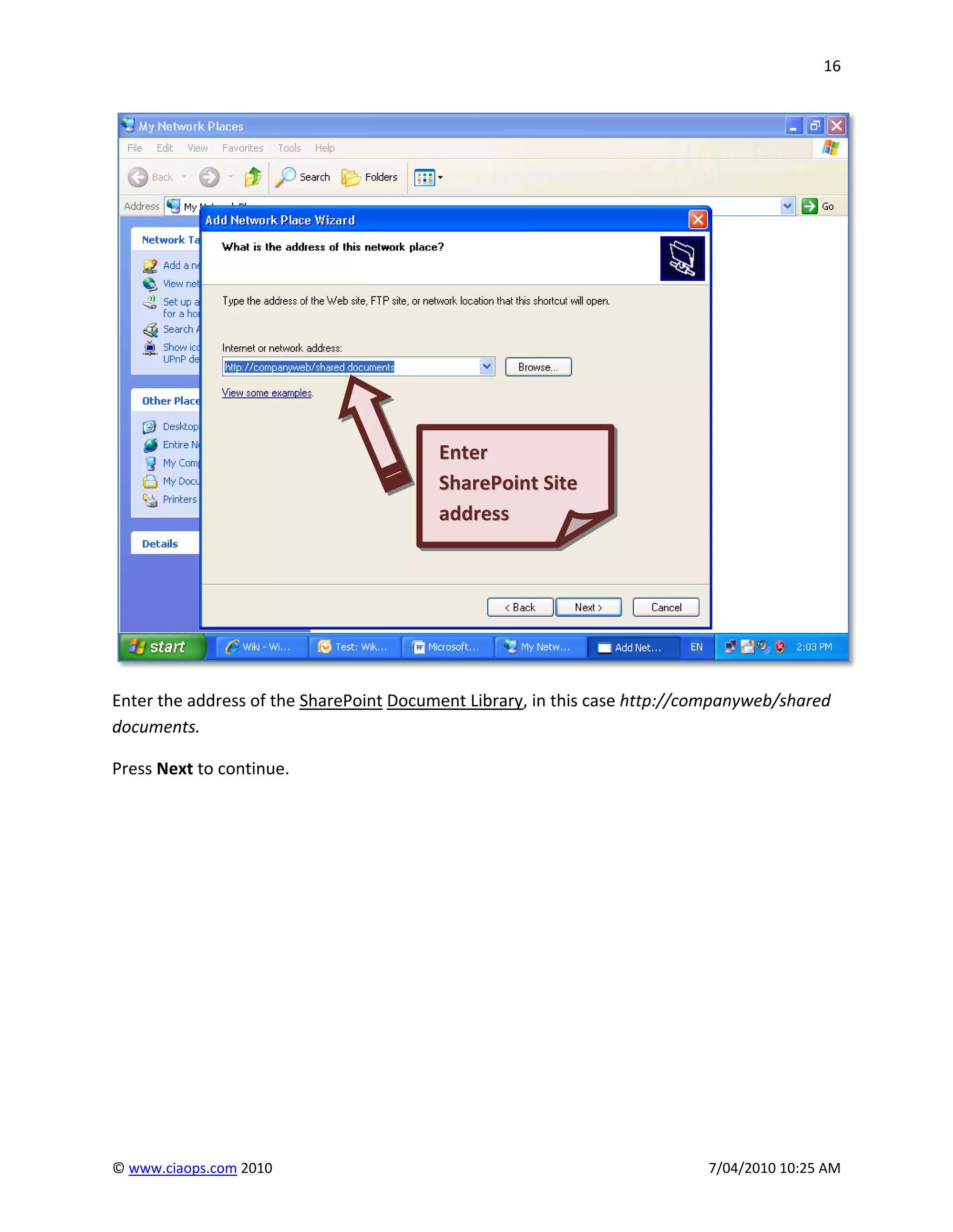 16




                                         Enter
                                         SharePoint Site
                                         address




Enter the address of the SharePoint Document Library, in this case http://companyweb/shared
documents.

Press Next to continue.




© www.ciaops.com 2010                                                      7/04/2010 10:25 AM
 