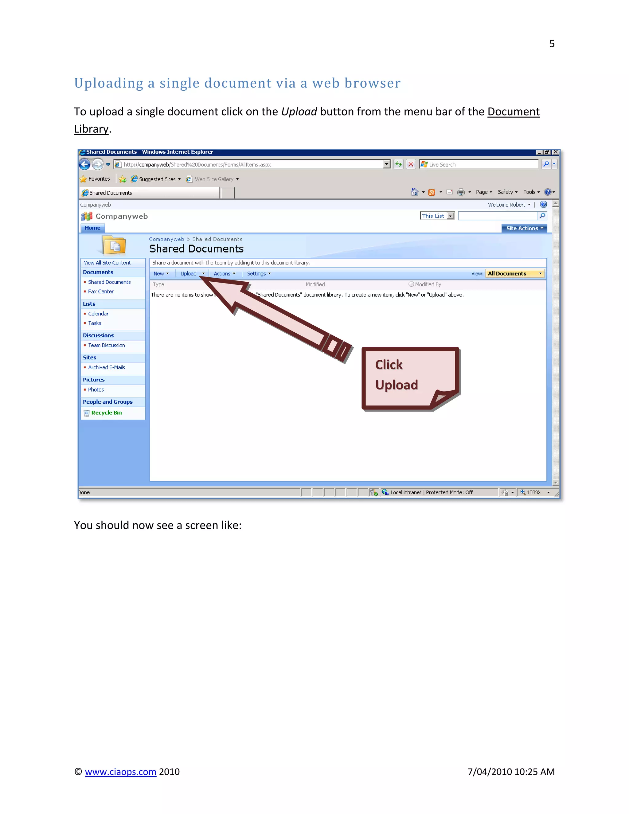 5


Uploading a single document via a web browser
To upload a single document click on the Upload button from the menu bar of the Document
Library.




                                                        Click
                                                        Upload




You should now see a screen like:




© www.ciaops.com 2010                                                     7/04/2010 10:25 AM
 