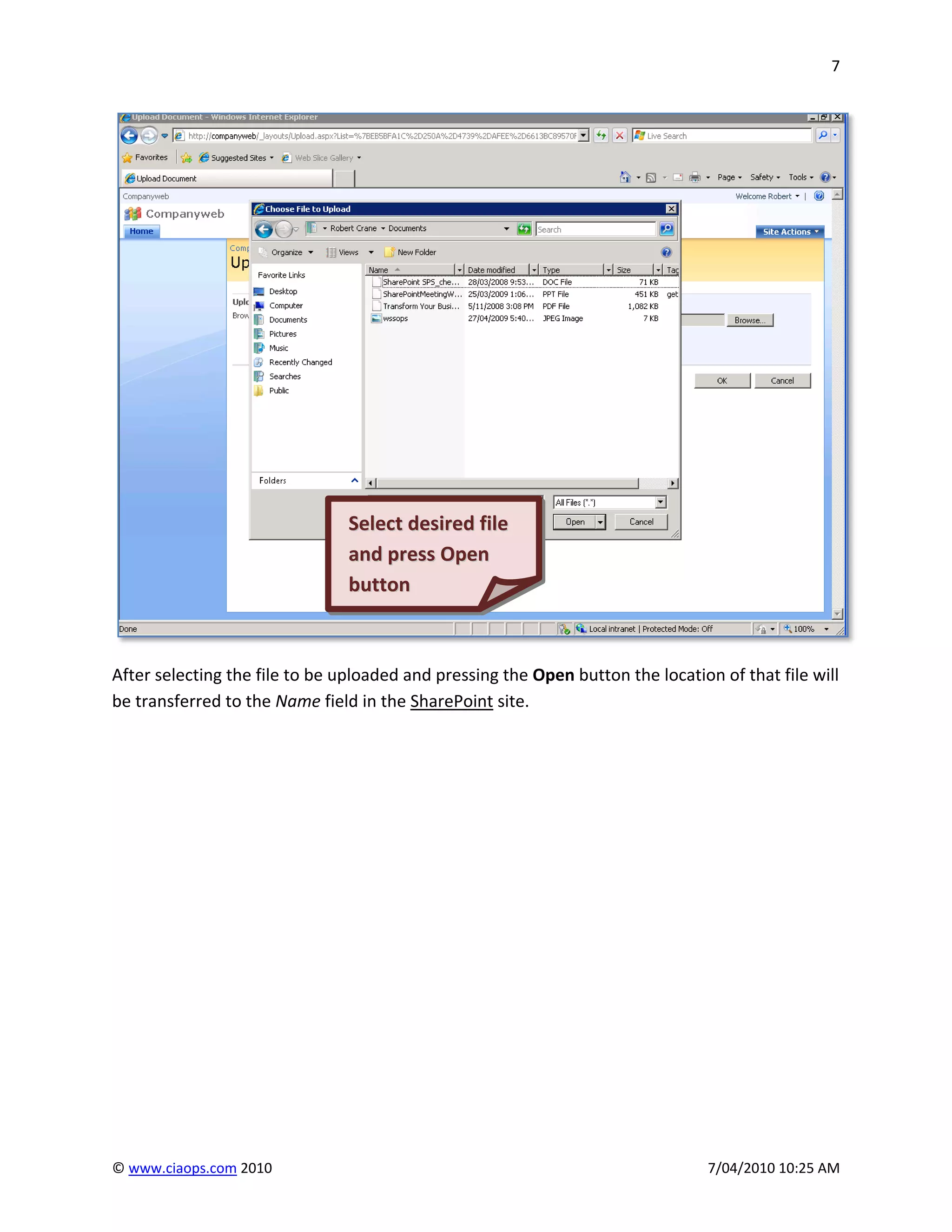 7




                                Select desired file
                                and press Open
                                button



After selecting the file to be uploaded and pressing the Open button the location of that file will
be transferred to the Name field in the SharePoint site.




© www.ciaops.com 2010                                                            7/04/2010 10:25 AM
 
