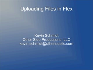 Uploading Files in Flex




         Kevin Schmidt
  Other Side Productions, LLC
kevin.schmidt@othersidellc.com
 