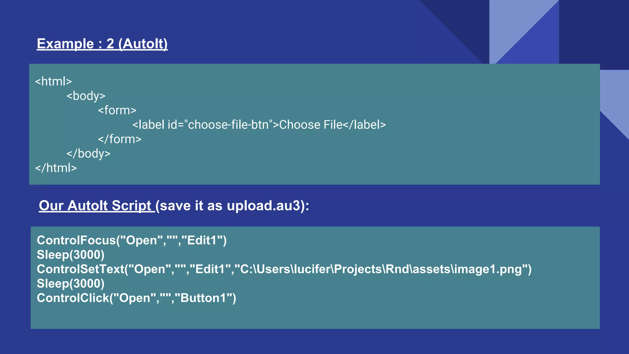 <html> <body> <form> <label id="choose-file-btn">Choose File</label> </form> </body> </html> Example : 2 (AutoIt) ControlFocus("Open","","Edit1") Sleep(3000) ControlSetText("Open","","Edit1","C:UsersluciferProjectsRndassetsimage1.png") Sleep(3000) ControlClick("Open","","Button1") Our AutoIt Script (save it as upload.au3): 