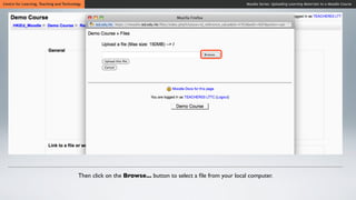 Centre for Learning, Teaching and Technology                                                               Moodle Series: Uploading Learning Materials to a Moodle Course




                                          Then click on the Browse... button to select a ﬁle from your local computer.
 