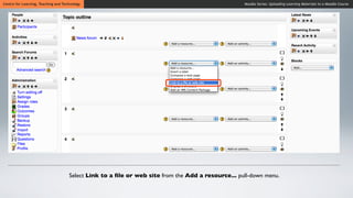 Centre for Learning, Teaching and Technology                                                       Moodle Series: Uploading Learning Materials to a Moodle Course




                                     Select Link to a ﬁle or web site from the Add a resource... pull-down menu.
 