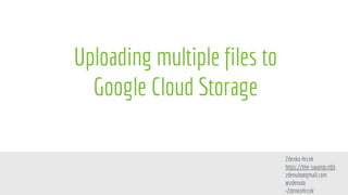 Uploading multiple files to
Google Cloud Storage
Zdenko Hrcek
https://the-swamp.info
zdenulo@gmail.com
@zdenulo
+ZdenkoHrcek
 