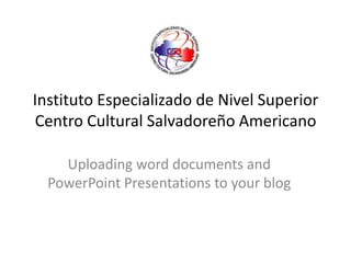 Instituto Especializado de Nivel Superior Centro Cultural Salvadoreño Americano Uploadingworddocuments and PowerPoint Presentationstoyour blog 