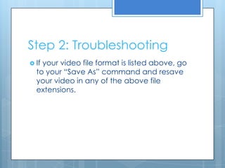 Step 2: Troubleshooting
 If your video file format is listed above, go
to your “Save As” command and resave
your video in any of the above file
extensions.
 
