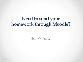 Need to send yourNeed to send your
homework through Moodle?homework through Moodle?
Here’s how!
 