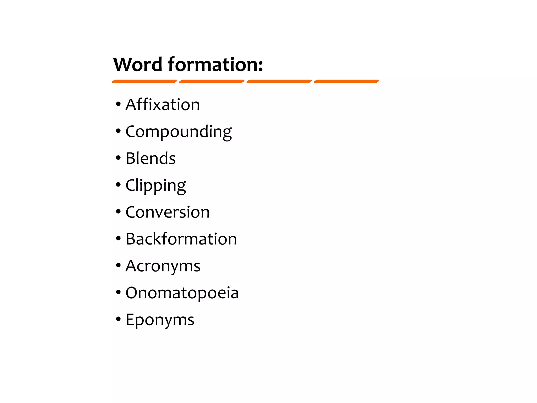 Word formation:
• Affixation
• Compounding
• Blends
• Clipping
• Conversion
• Backformation
• Acronyms
• Onomatopoeia
• Eponyms
 