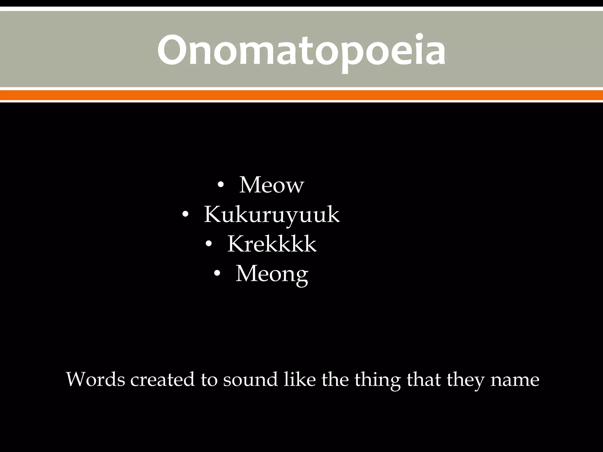 Onomatopoeia

               • Meow
            • Kukuruyuuk
              • Krekkkk
               • Meong



Words created to sound like the thing that they name
 