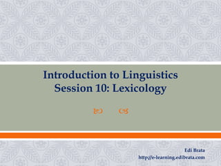 Introduction to Linguistics
  Session 10: Lexicology
              


                                        Edi Brata
                   http://e-learning.edibrata.com
 