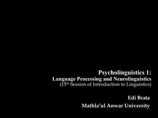 Psycholinguistics 1:
Language Processing and Neurolinguistics
   (15th Session of Introduction to Linguistics)

                                    Edi Brata
             Mathla’ul Anwar University
 
