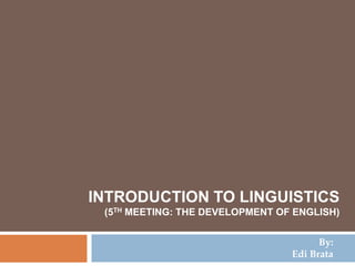INTRODUCTION TO LINGUISTICS
 (5TH MEETING: THE DEVELOPMENT OF ENGLISH)


                                       By:
                                 Edi Brata
 