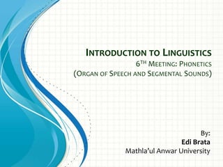 INTRODUCTION TO LINGUISTICS
6TH MEETING: PHONETICS
(ORGAN OF SPEECH AND SEGMENTAL SOUNDS)
By:
Edi Brata
Mathla’ul Anwar University
 