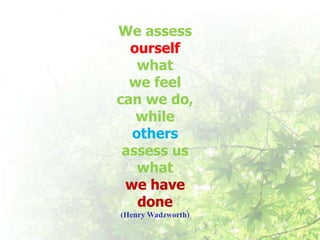 We assess
  ourself
   what
  we feel
can we do,
   while
  others
 assess us
   what
 we have
   done
(Henry Wadzworth)
 