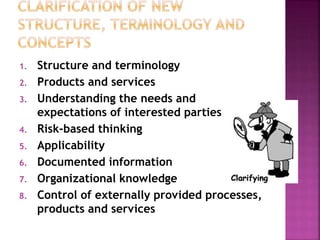 1. Structure and terminology
2. Products and services
3. Understanding the needs and
expectations of interested parties
4. Risk-based thinking
5. Applicability
6. Documented information
7. Organizational knowledge
8. Control of externally provided processes,
products and services
 