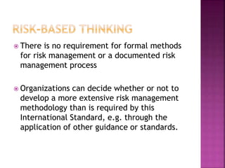  There is no requirement for formal methods
for risk management or a documented risk
management process
 Organizations can decide whether or not to
develop a more extensive risk management
methodology than is required by this
International Standard, e.g. through the
application of other guidance or standards.
 