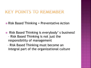  Risk Based Thinking = Preventative Action
 Risk Based Thinking is everybody’ s business!
– Risk Based Thinking is not just the
responsibility of management
– Risk Based Thinking must become an
integral part of the organizational culture
 