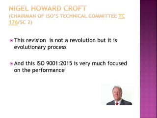  This revision is not a revolution but it is
evolutionary process
 And this ISO 9001:2015 is very much focused
on the performance
 