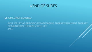  TOPICS NOT COVERED
.ROLE OF LRT AS BRIDGING/DOWNSTAGING THERAPY/ADJUVANT THERAPY
.COMBINATION THERAPIES WITH LRT
.TACE
END OF SLIDES
 