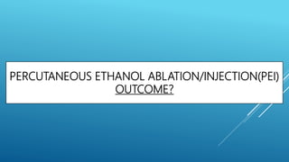 PERCUTANEOUS ETHANOL ABLATION/INJECTION(PEI)
OUTCOME?
 