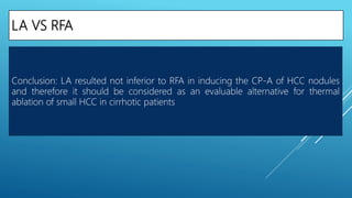 LA VS RFA
Conclusion: LA resulted not inferior to RFA in inducing the CP-A of HCC nodules
and therefore it should be considered as an evaluable alternative for thermal
ablation of small HCC in cirrhotic patients
 