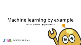 Machine learning by example
Michał Matłoka @mmatloka
 