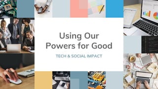 Using Our
Powers for Good
TECH & SOCIAL IMPACT
 