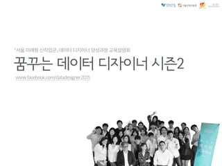 「서울 미래형 신직업군」 데이터 디자이너 양성과정 교육설명회
꿈꾸는 데이터 디자이너 시즌2
www.facebook.com/datadesigner2015
 