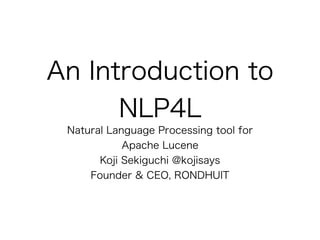 An Introduction to
NLP4L
Natural Language Processing tool for
Apache Lucene
Koji Sekiguchi @kojisays
Founder & CEO, RONDHUIT
 