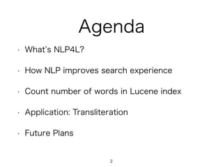 Agenda
• What s NLP4L?
• How NLP improves search experience
• Count number of words in Lucene index
• Application: Transliteration
• Future Plans
2
 