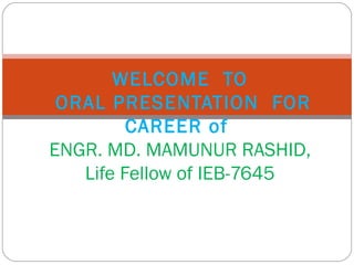 WELCOME TO
 ORAL PRESENTATION FOR
         CAREER of
ENGR. MD. MAMUNUR RASHID,
   Life Fellow of IEB-7645
 