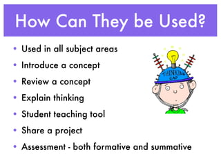 How Can They be Used?
• Used in all subject areas
• Introduce a concept
• Review a concept
• Explain thinking
• Student teaching tool
• Share a project
• Assessment - both formative and summative
 
