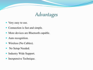 Advantages
 Very easy to use.
 Connection is fast and simple.
 More devices are Bluetooth capable.
 Auto recognition.
 Wireless (No Cables).
 No Setup Needed.
 Industry Wide Support.
 Inexpensive Technique.
 