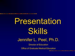 Presentation
   Skills
Jennifer L. Peel, Ph.D.
        Director of Education
 Office of Graduate Medical Education
 