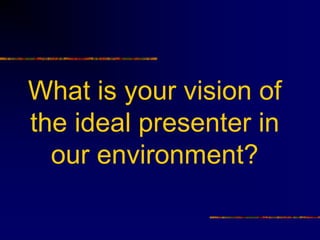 What is your vision of
the ideal presenter in
  our environment?
 