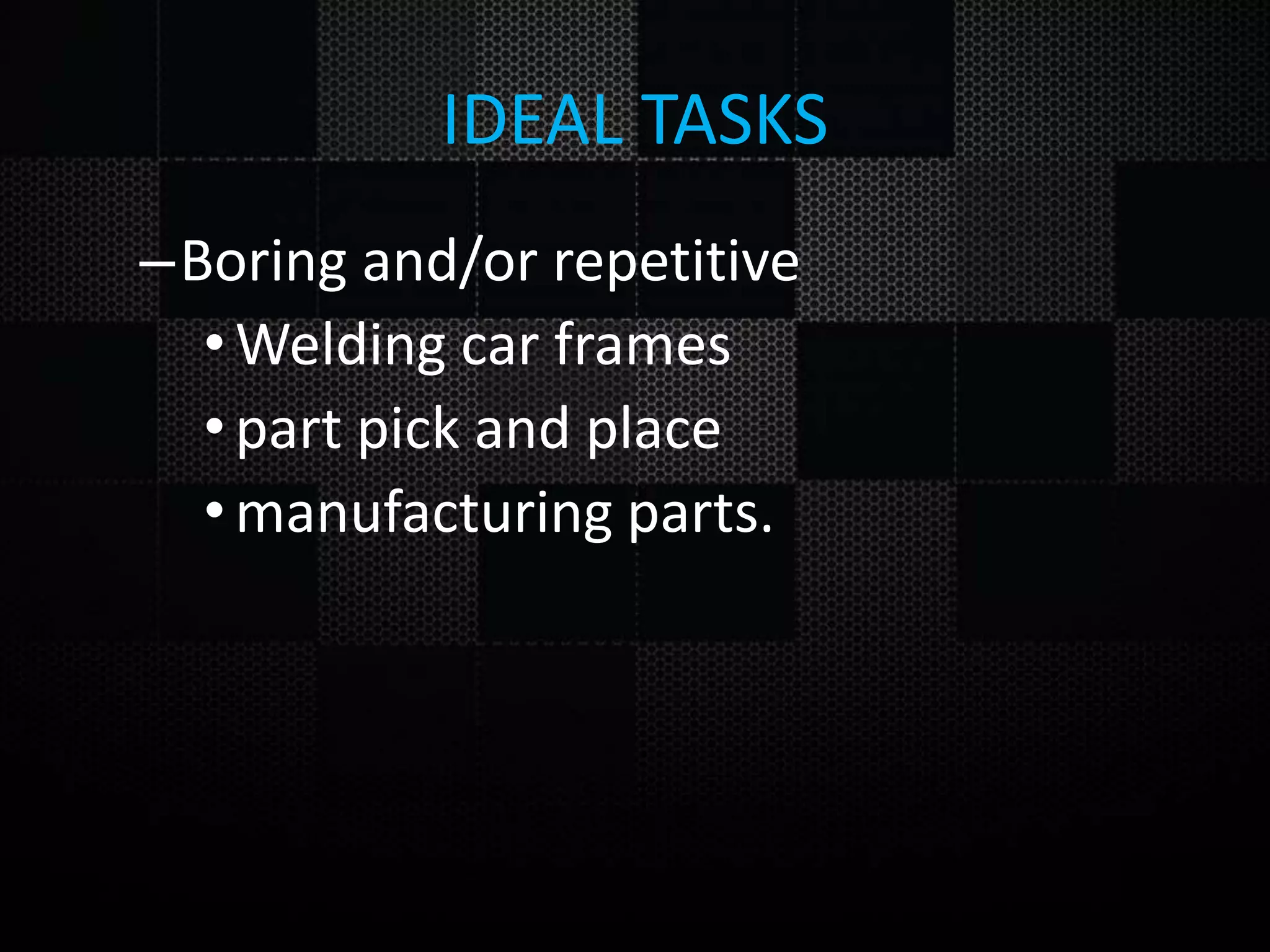IDEAL TASKS –Boring and/or repetitive •Welding car frames •part pick and place •manufacturing parts. 