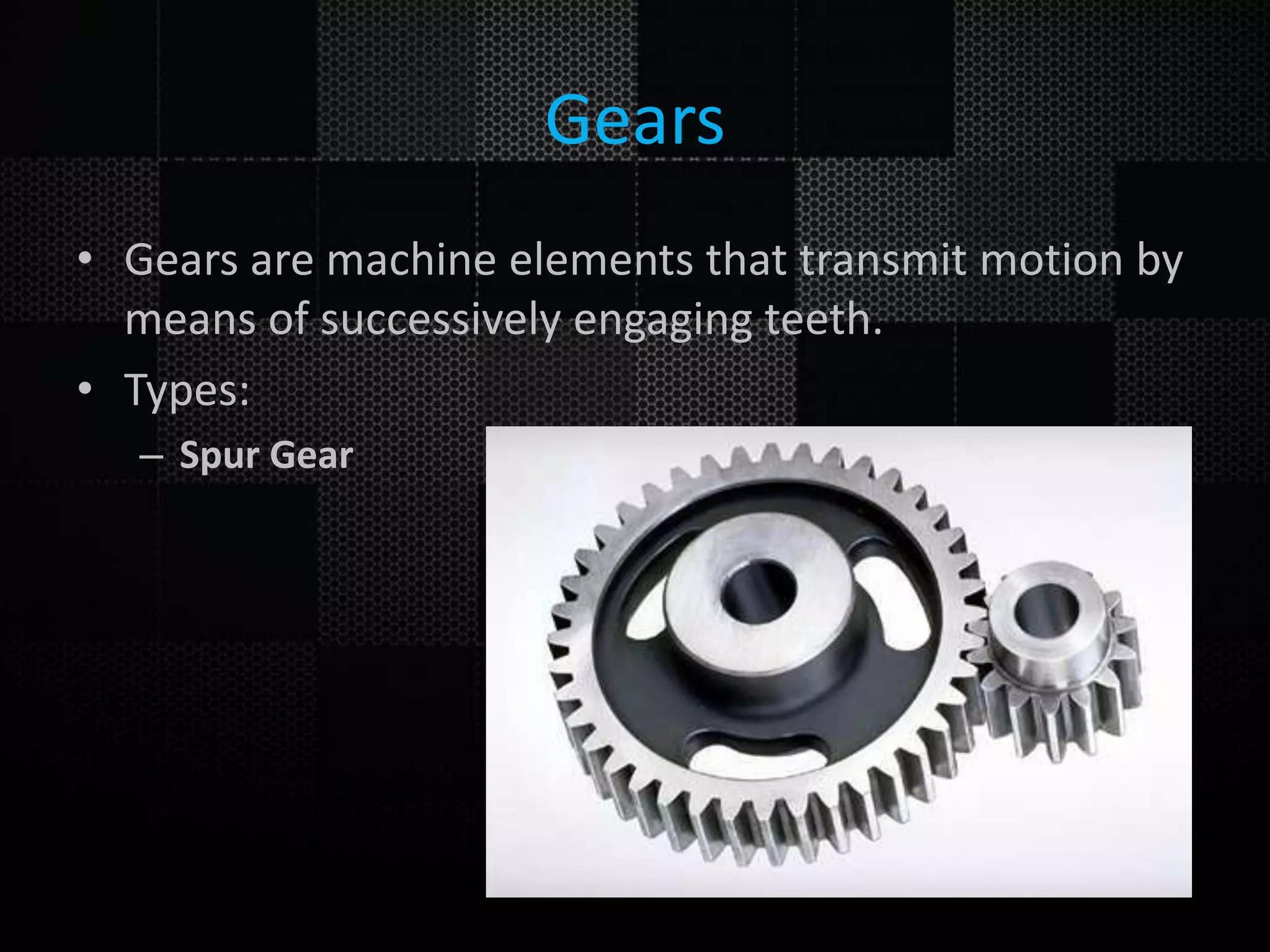 Gears • Gears are machine elements that transmit motion by means of successively engaging teeth. • Types: – Spur Gear 