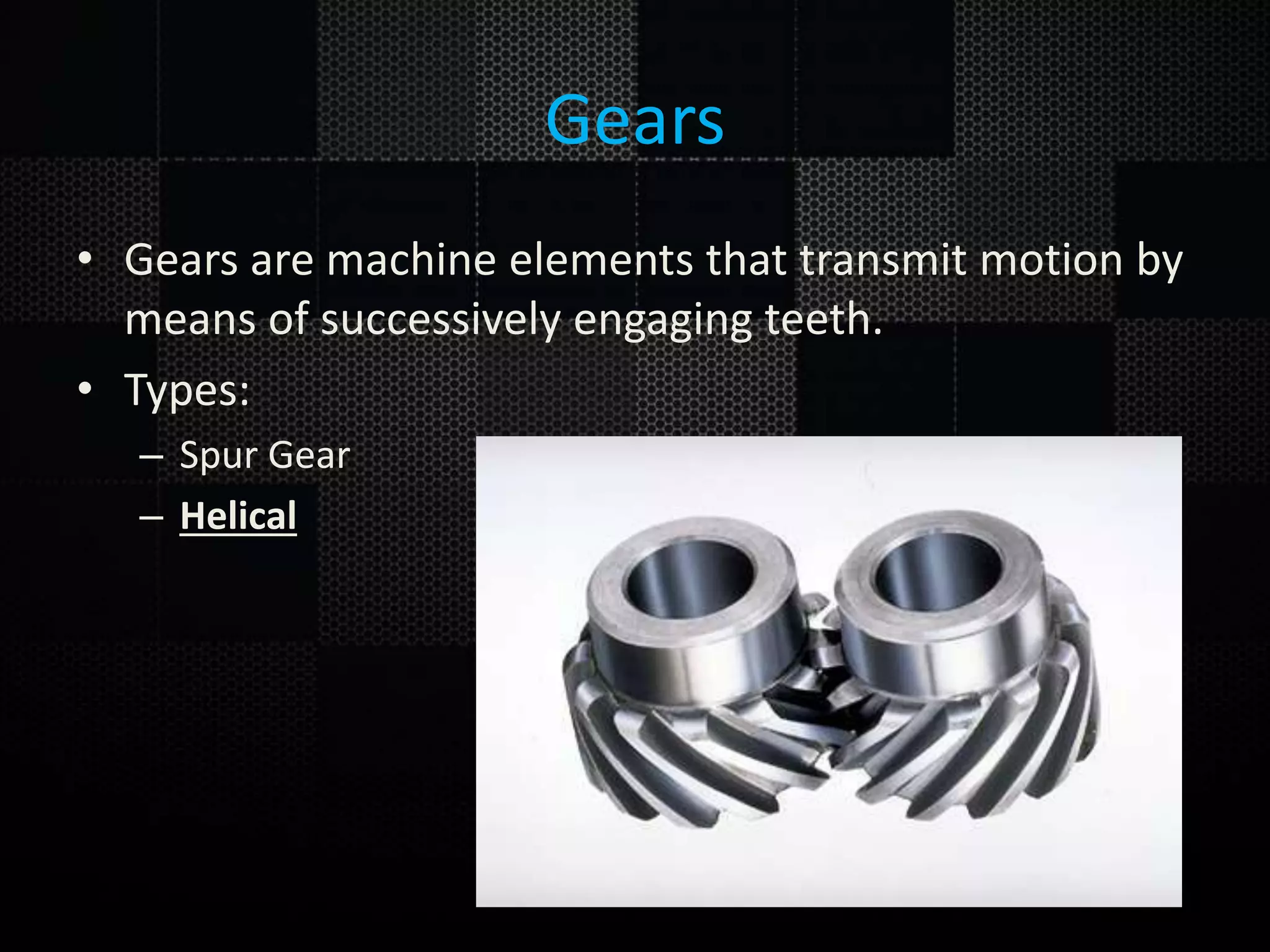 Gears • Gears are machine elements that transmit motion by means of successively engaging teeth. • Types: – Spur Gear – Helical 