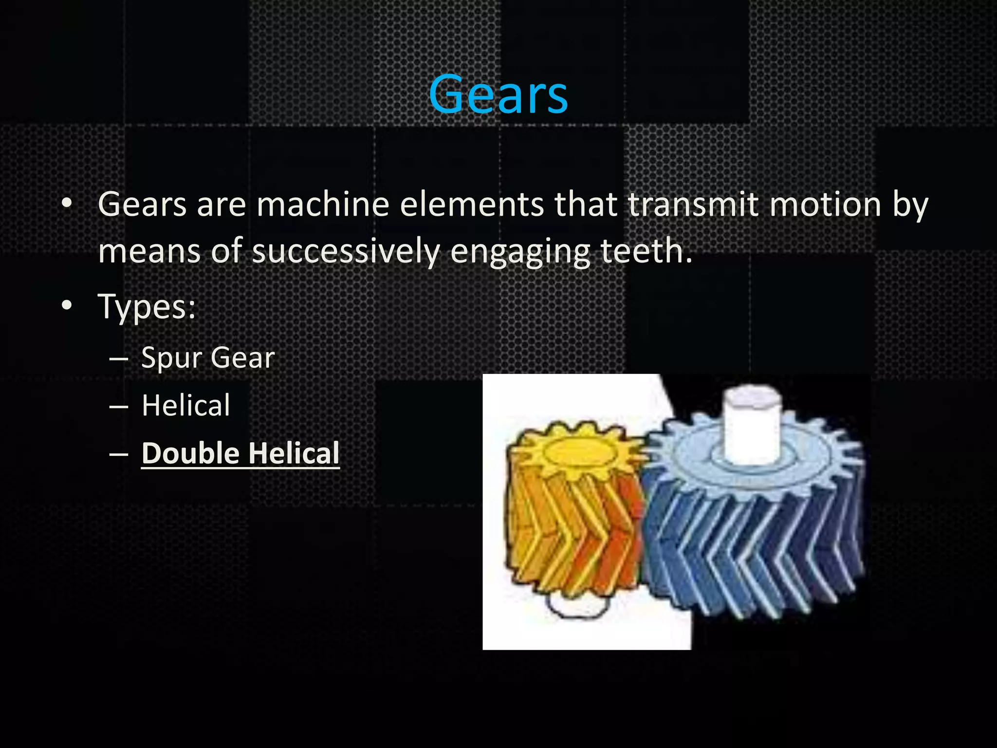 Gears • Gears are machine elements that transmit motion by means of successively engaging teeth. • Types: – Spur Gear – Helical – Double Helical 