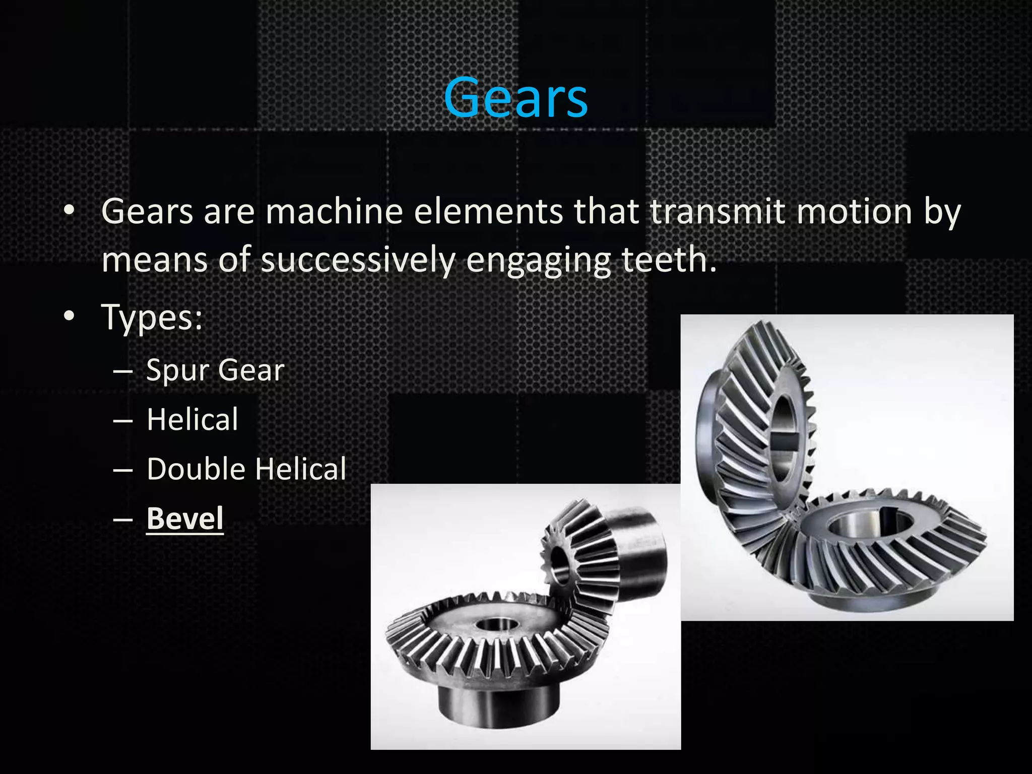 Gears • Gears are machine elements that transmit motion by means of successively engaging teeth. • Types: – Spur Gear – Helical – Double Helical – Bevel 
