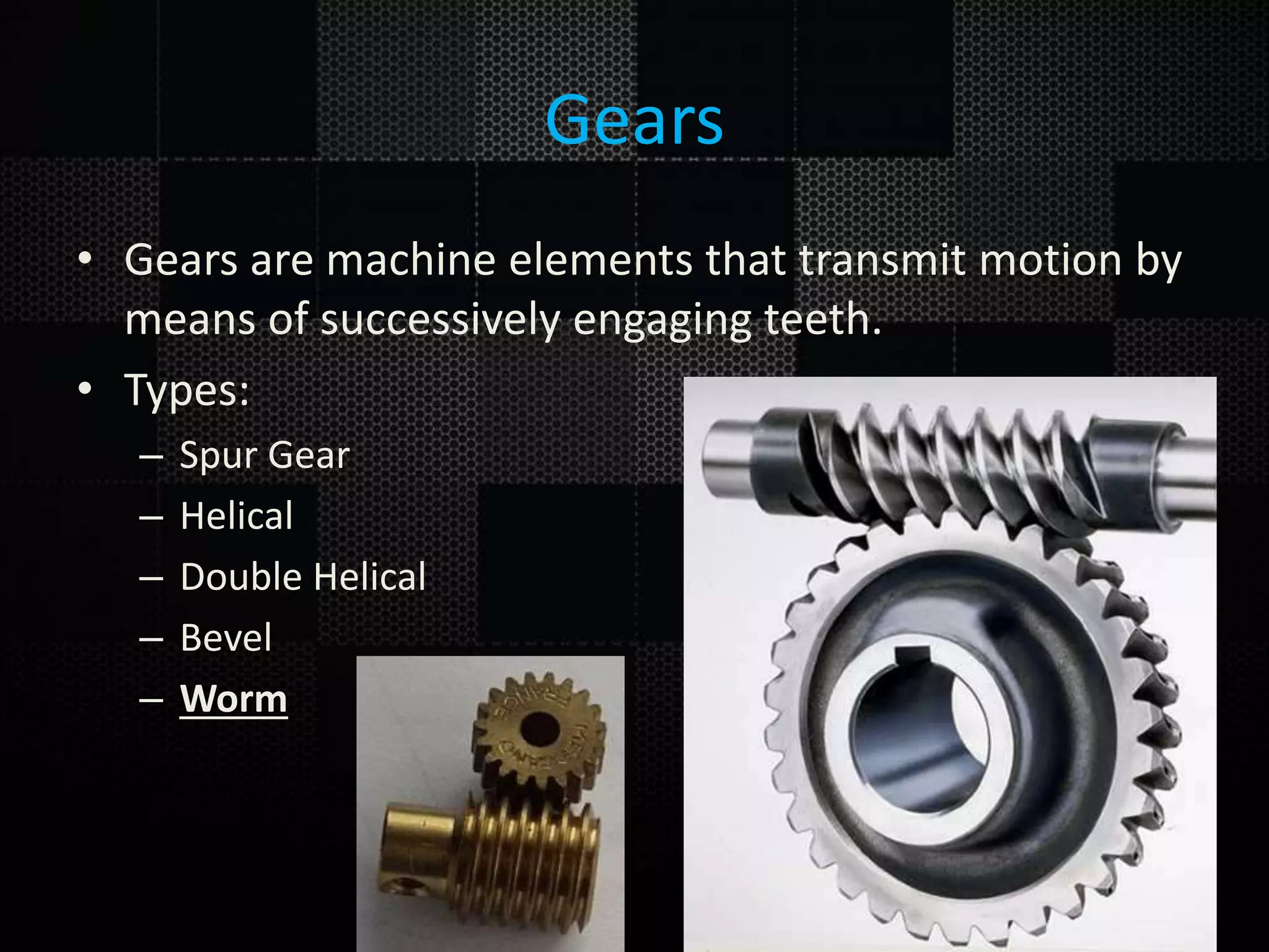 Gears • Gears are machine elements that transmit motion by means of successively engaging teeth. • Types: – Spur Gear – Helical – Double Helical – Bevel – Worm 