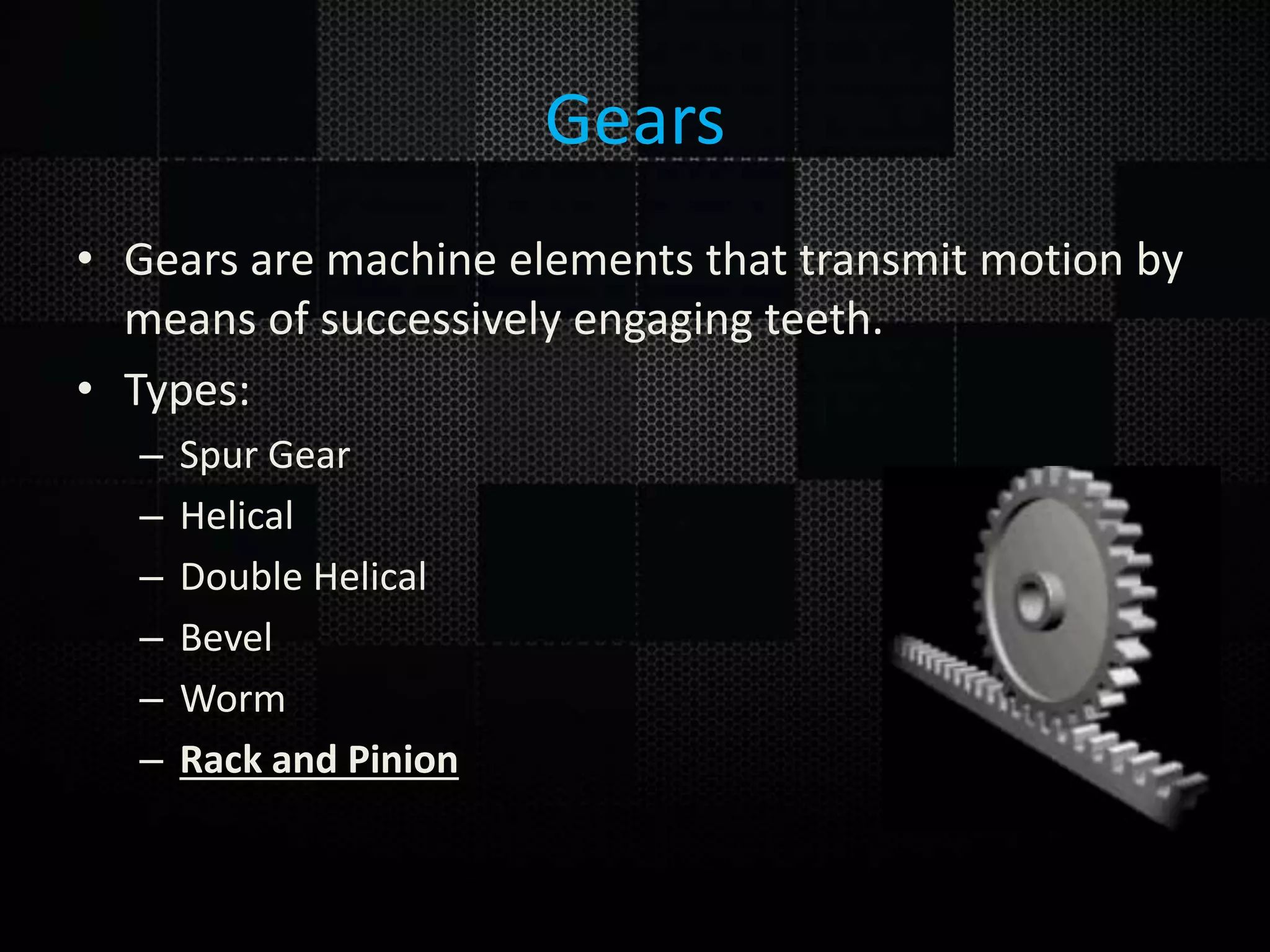 Gears • Gears are machine elements that transmit motion by means of successively engaging teeth. • Types: – Spur Gear – Helical – Double Helical – Bevel – Worm – Rack and Pinion 