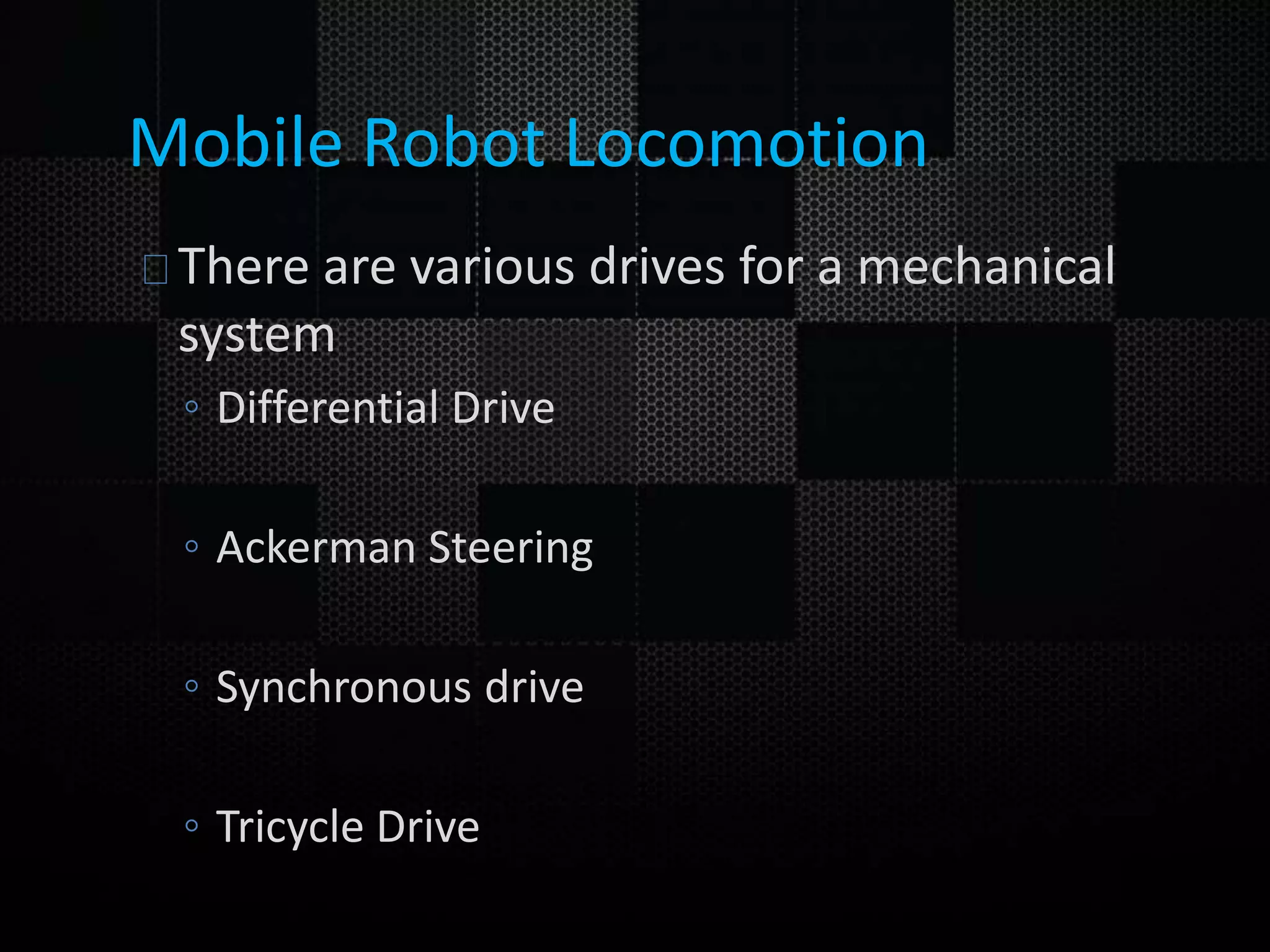 Mobile Robot Locomotion There are various drives for a mechanical system ◦ Differential Drive ◦ Ackerman Steering ◦ Synchronous drive ◦ Tricycle Drive 